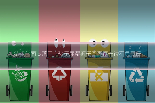 结构化面试题目:孩子尿湿裤子回家家长说不负责任