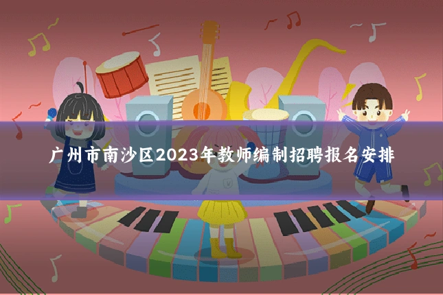 广州市南沙区2023年教师编制招聘报名安排