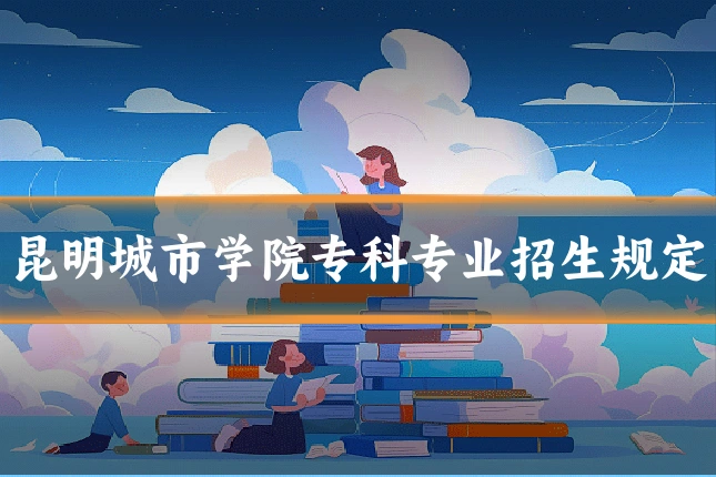 昆明城市学院专科专业招生规定