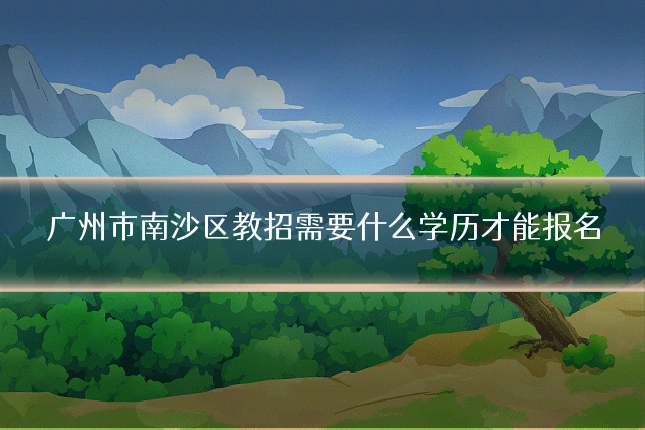 广州市南沙区教招需要什么学历才能报名