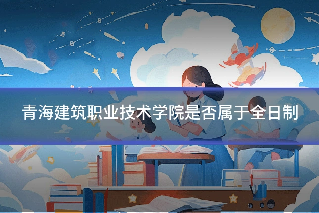 青海建筑职业技术学院是否属于全日制