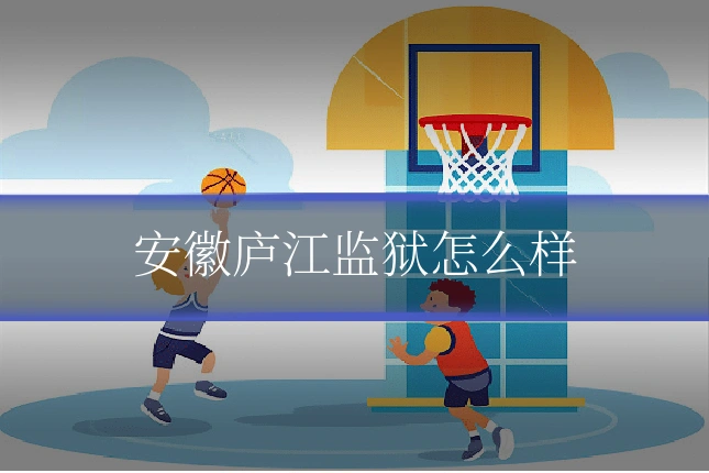 安徽庐江监狱怎么样
