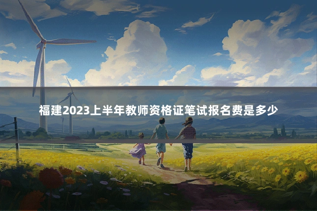 福建2023上半年教师资格证笔试报名费是多少