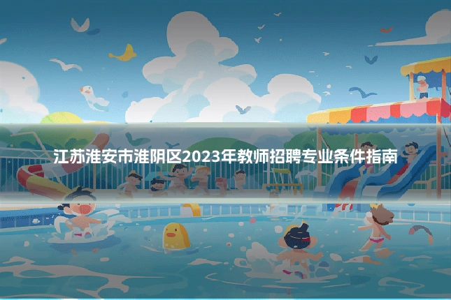 江苏淮安市淮阴区2023年教师招聘专业条件指南