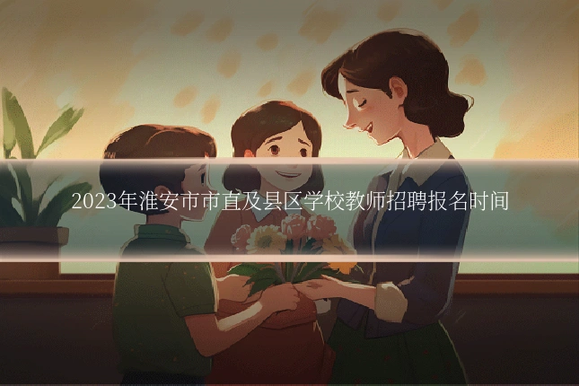 2023年淮安市市直及县区学校教师招聘报名时间