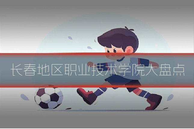 长春地区职业技术学院大盘点