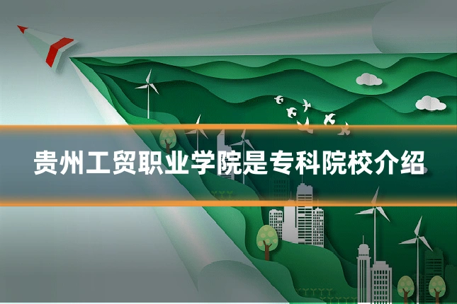 贵州工贸职业学院是专科院校介绍