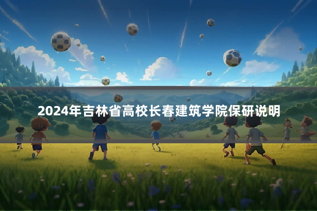 2024年吉林省高校长春建筑学院保研说明