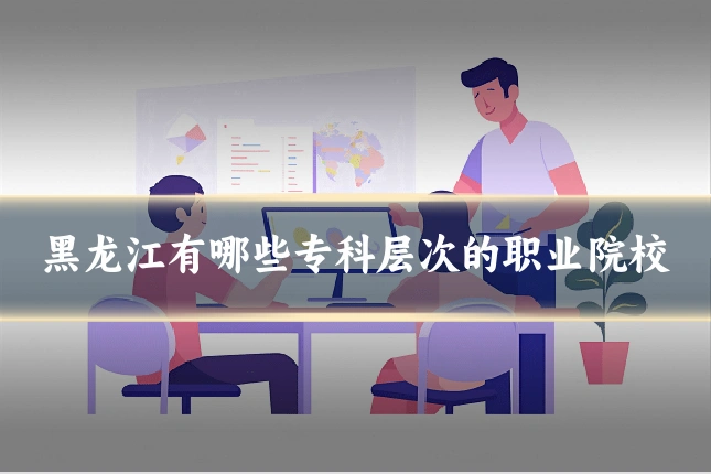 黑龙江有哪些专科层次的职业院校