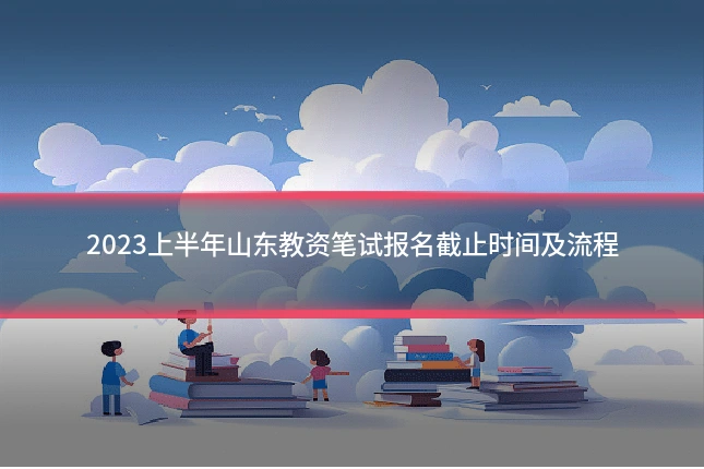 2023上半年山东教资笔试报名截止时间及流程