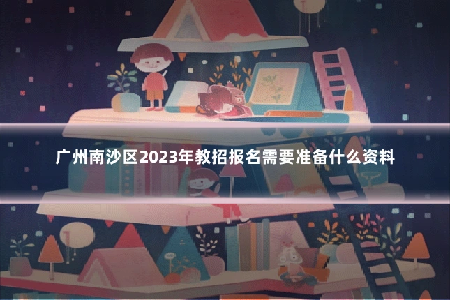 广州南沙区2023年教招报名需要准备什么资料