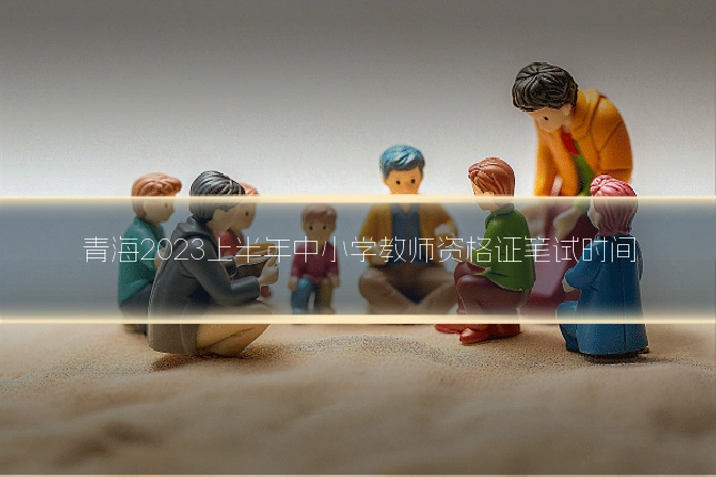 青海2023上半年中小学教师资格证笔试时间
