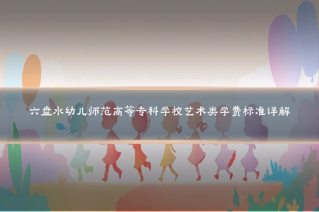 六盘水幼儿师范高等专科学校艺术类学费标准详解