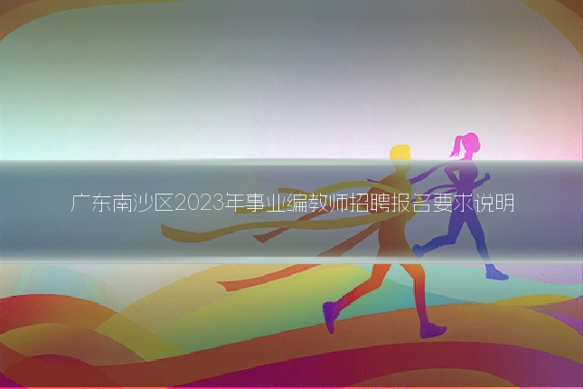 广东南沙区2023年事业编教师招聘报名要求说明
