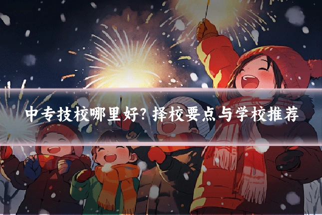 中专技校哪里好?择校要点与学校推荐
