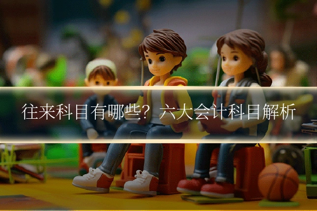 往来科目有哪些？六大会计科目解析