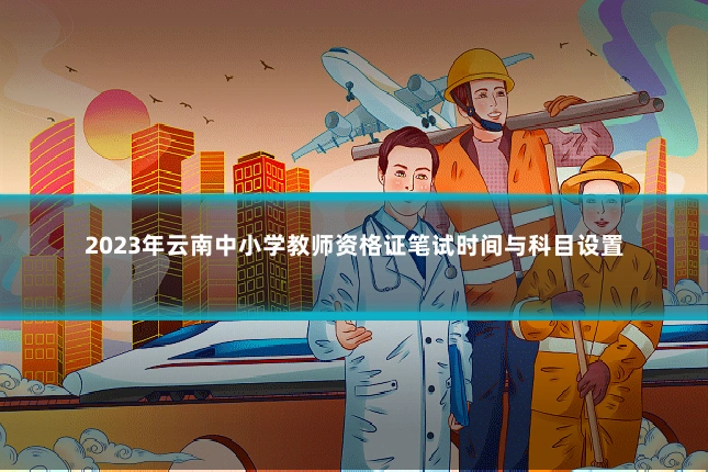 2023年云南中小学教师资格证笔试时间与科目设置
