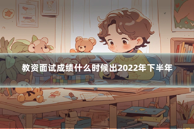 教资面试成绩什么时候出2022年下半年