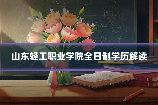 山东轻工职业学院全日制学历解读