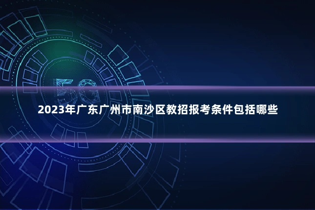 2023年广东广州市南沙区教招报考条件包括哪些
