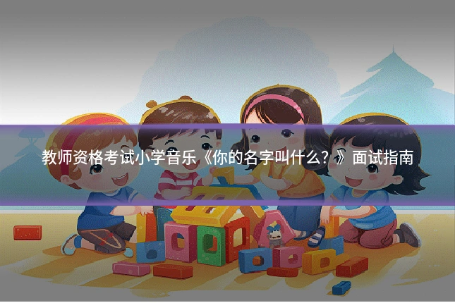 教师资格考试小学音乐《你的名字叫什么?》面试指南