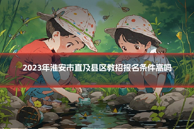 2023年淮安市直及县区教招报名条件高吗