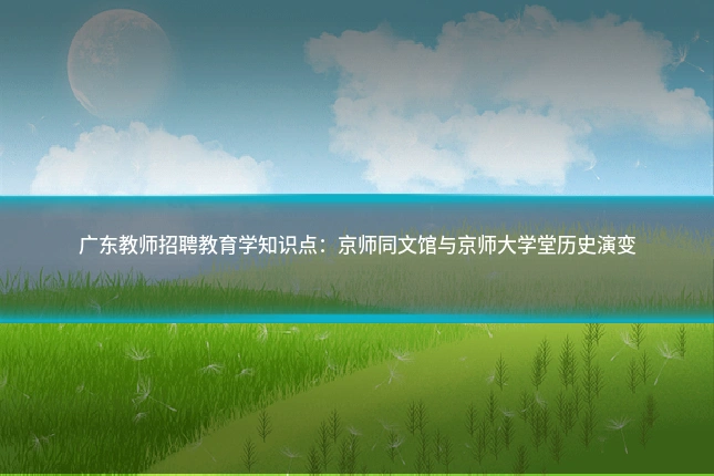 广东教师招聘教育学知识点:京师同文馆与京师大学堂历史演变