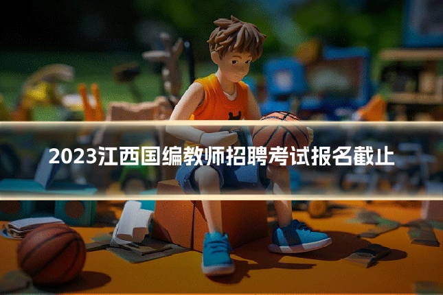 2023江西国编教师招聘考试报名截止