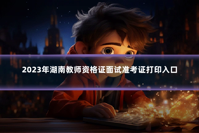2023年湖南教师资格证面试准考证打印入口