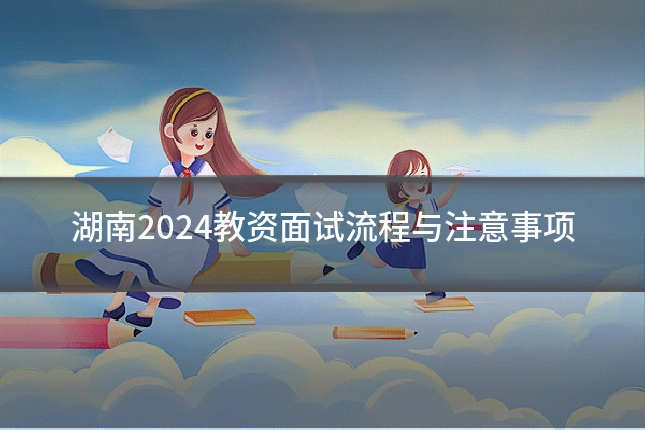 湖南2024教资面试流程与注意事项