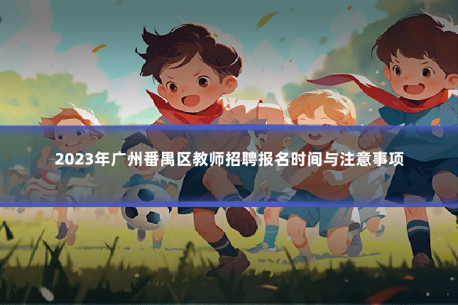 2023年广州番禺区教师招聘报名时间与注意事项