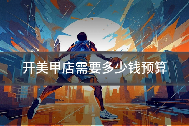 开美甲店需要多少钱预算