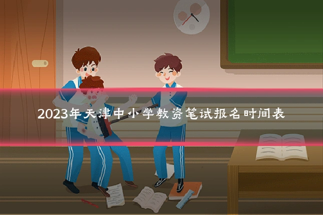 2023年天津中小学教资笔试报名时间表