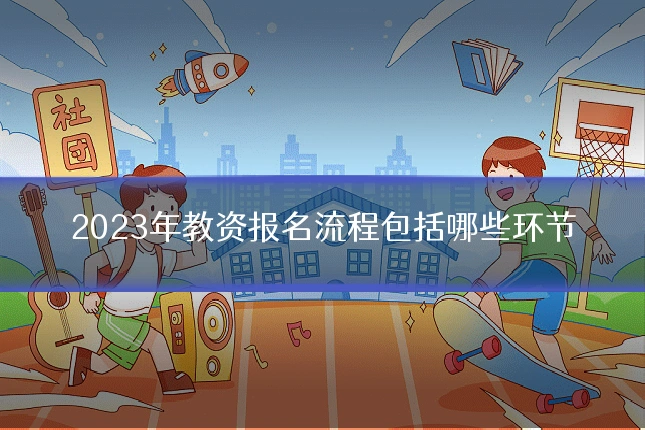 2023年教资报名流程包括哪些环节