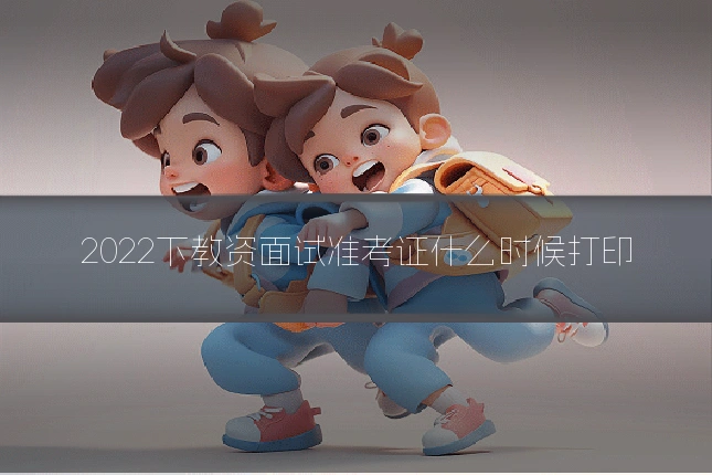 2022下教资面试准考证什么时候打印