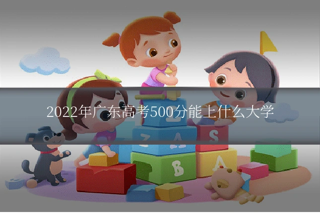 2022年广东高考500分能上什么大学