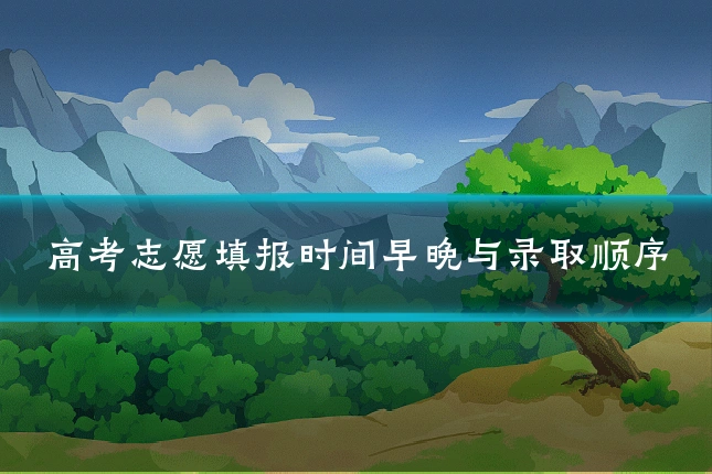 高考志愿填报时间早晚与录取顺序