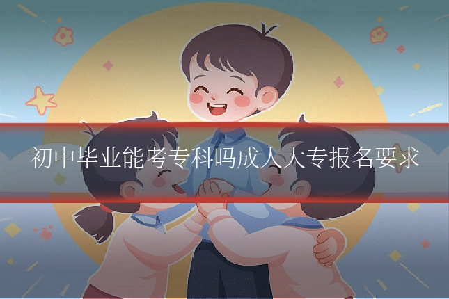 初中毕业能考专科吗成人大专报名要求