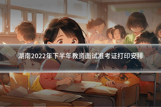 湖南2022年下半年教资面试准考证打印安排