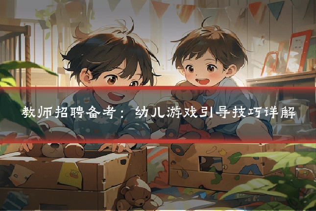 教师招聘备考:幼儿游戏引导技巧详解