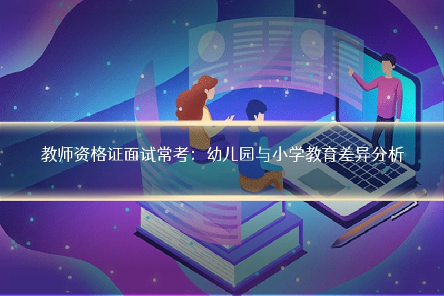 教师资格证面试常考：幼儿园与小学教育差异分析