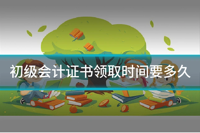初级会计证书领取时间要多久