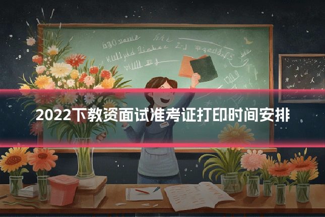 2022下教资面试准考证打印时间安排