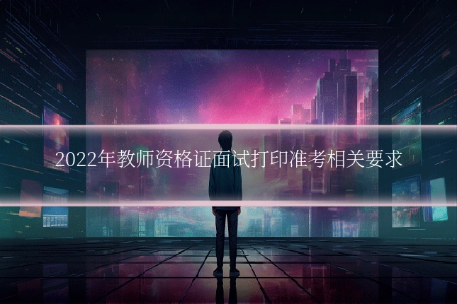 2022年教师资格证面试打印准考相关要求