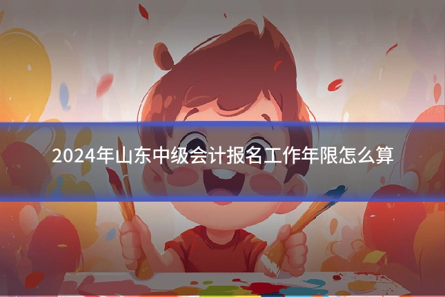 2024年山东中级会计报名工作年限怎么算