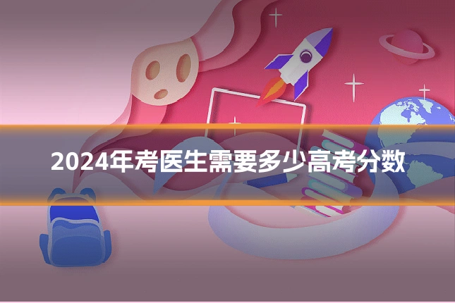 2024年考医生需要多少高考分数
