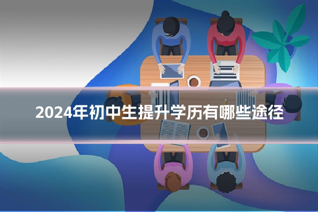 2024年初中生提升学历有哪些途径