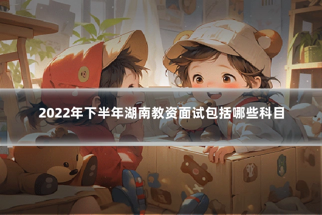 2022年下半年湖南教资面试包括哪些科目