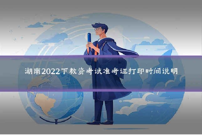 湖南2022下教资考试准考证打印时间说明