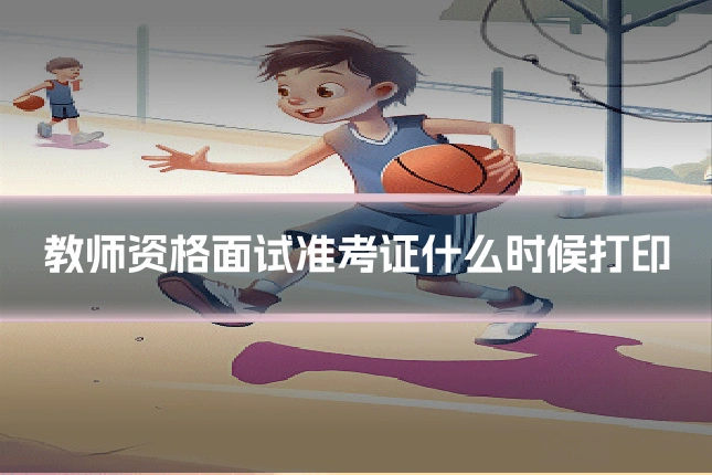 教师资格面试准考证什么时候打印
